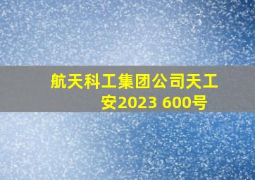 航天科工集团公司天工安2023 600号